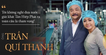 Ông Trần Quí Thanh: Tôi không nghĩ đưa nước giải khát Tân Hiệp Phát ra toàn cầu là tham vọng!